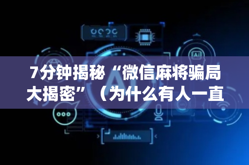 7分钟揭秘“微信麻将骗局大揭密”（为什么有人一直赢)