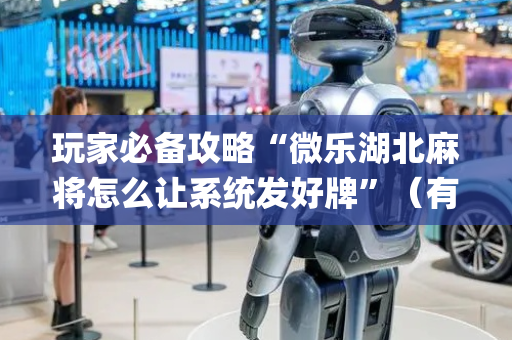 玩家必备攻略“微乐湖北麻将怎么让系统发好牌”（有什么规律)