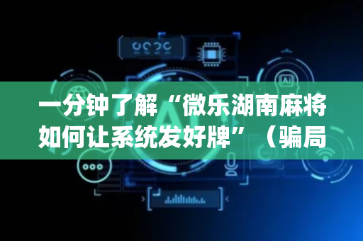 一分钟了解“微乐湖南麻将如何让系统发好牌”（骗局大揭秘)