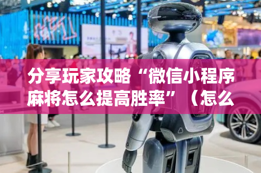 分享玩家攻略“微信小程序麻将怎么提高胜率”（怎么增加胜率)