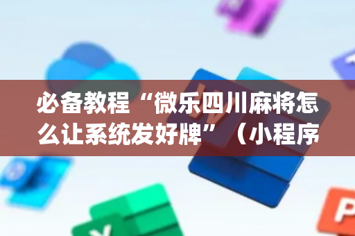 必备教程“微乐四川麻将怎么让系统发好牌”（小程序怎么才会赢)