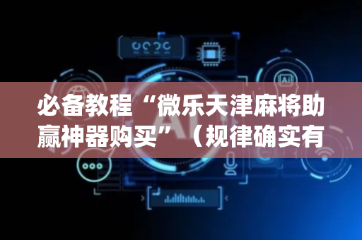 必备教程“微乐天津麻将助赢神器购买”（规律确实有挂)