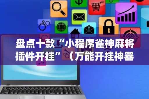 盘点十款“小程序雀神麻将插件开挂”（万能开挂神器)