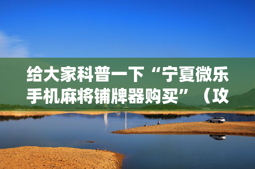 给大家科普一下“宁夏微乐手机麻将铺牌器购买”（攻略插件)