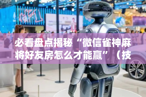 必看盘点揭秘“微信雀神麻将好友房怎么才能赢”（技巧和打好牌方法)