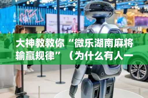 大神教教你“微乐湖南麻将输赢规律”（为什么有人一直赢)