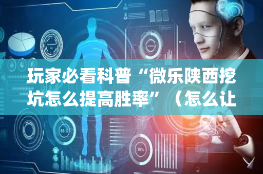 玩家必看科普“微乐陕西挖坑怎么提高胜率”（怎么让系统给你发好牌)