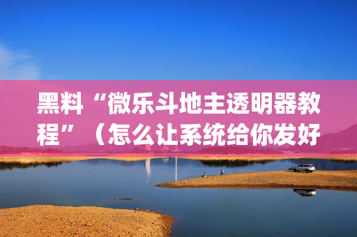 黑料“微乐斗地主透明器教程”（怎么让系统给你发好牌)