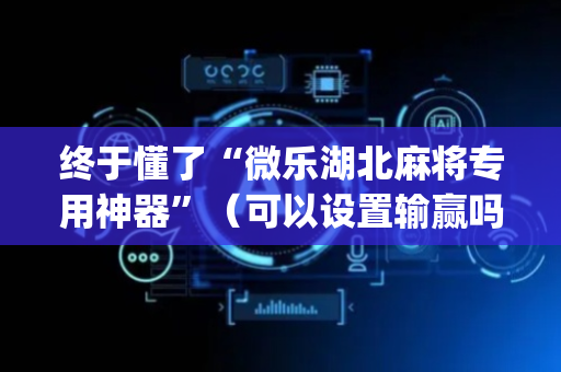 终于懂了“微乐湖北麻将专用神器”（可以设置输赢吗)