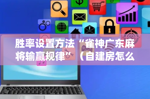 胜率设置方法“雀神广东麻将输赢规律”（自建房怎么赢)