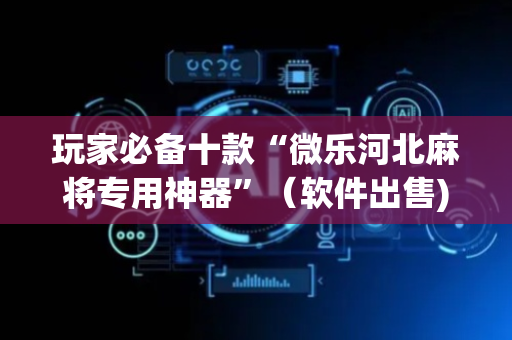 玩家必备十款“微乐河北麻将专用神器”（软件出售)