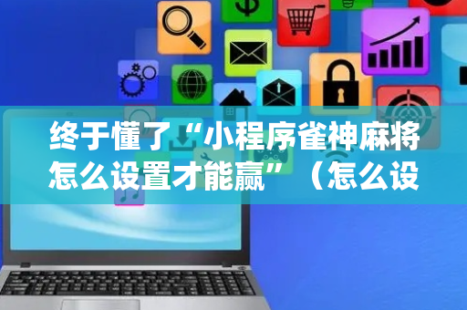 终于懂了“小程序雀神麻将怎么设置才能赢”（怎么设置才能赢)