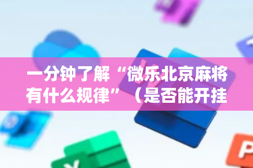 一分钟了解“微乐北京麻将有什么规律”（是否能开挂)