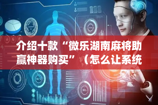 介绍十款“微乐湖南麻将助赢神器购买”（怎么让系统给你发好牌)