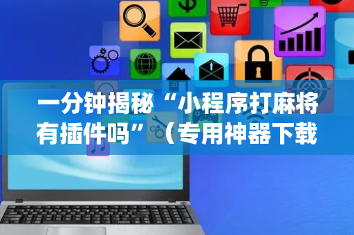 一分钟揭秘“小程序打麻将有插件吗”（专用神器下载)