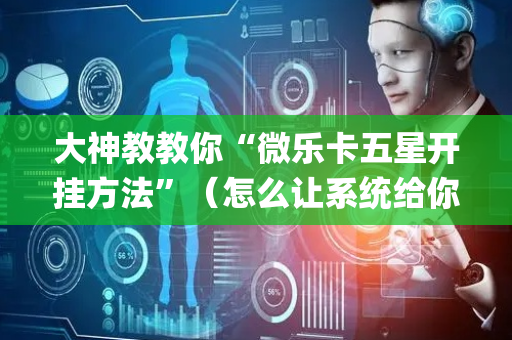 大神教教你“微乐卡五星开挂方法”（怎么让系统给你发好牌)