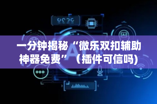 一分钟揭秘“微乐双扣辅助神器免费”（插件可信吗)