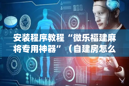 安装程序教程“微乐福建麻将专用神器”（自建房怎么拿好牌)