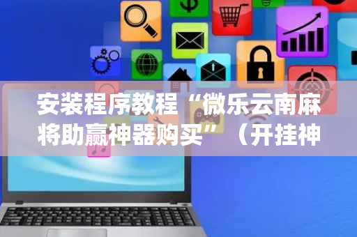 安装程序教程“微乐云南麻将助赢神器购买”（开挂神器下载)