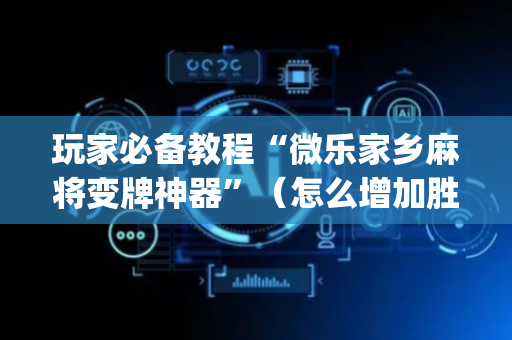 玩家必备教程“微乐家乡麻将变牌神器”（怎么增加胜率)