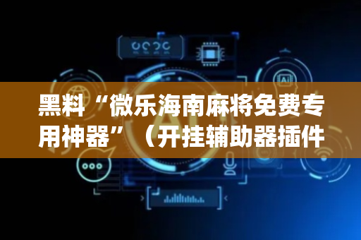 黑料“微乐海南麻将免费专用神器”（开挂辅助器插件)