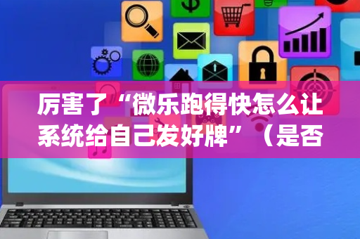 厉害了“微乐跑得快怎么让系统给自己发好牌”（是否能开挂)