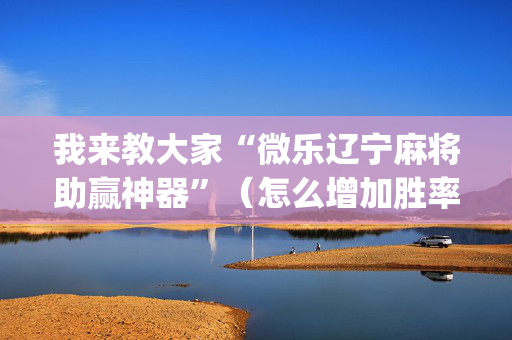 我来教大家“微乐辽宁麻将助赢神器”（怎么增加胜率)