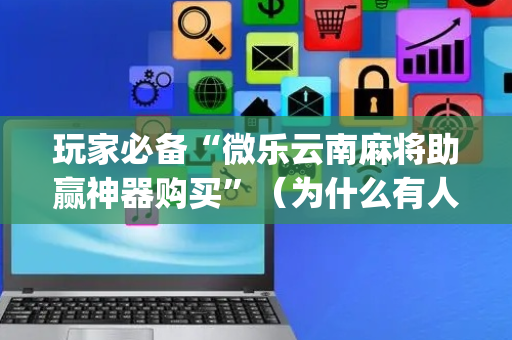 玩家必备“微乐云南麻将助赢神器购买”（为什么有人一直赢)