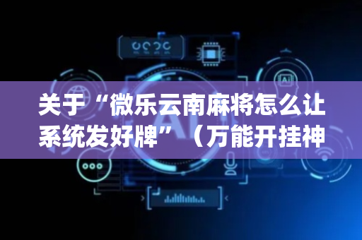 关于“微乐云南麻将怎么让系统发好牌”（万能开挂神器)