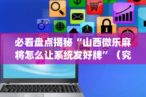 必看盘点揭秘“山西微乐麻将怎么让系统发好牌”（究竟是不是有挂)