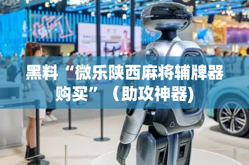黑料“微乐陕西麻将辅牌器购买”（助攻神器)