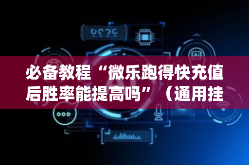 必备教程“微乐跑得快充值后胜率能提高吗”（通用挂软件多少钱)