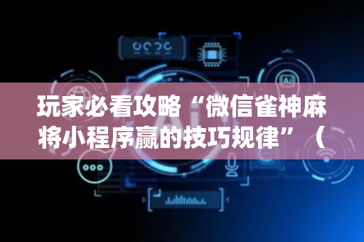 玩家必看攻略“微信雀神麻将小程序赢的技巧规律”（自建房怎么拿好牌)