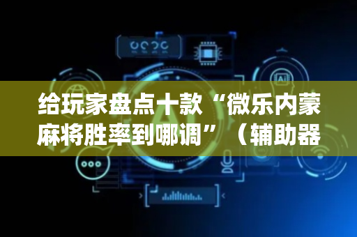 给玩家盘点十款“微乐内蒙麻将胜率到哪调”（辅助器下载)