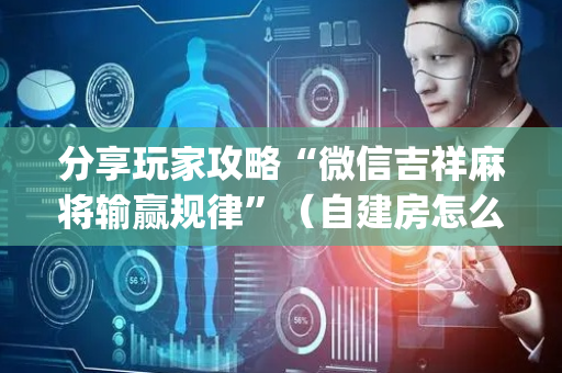 分享玩家攻略“微信吉祥麻将输赢规律”（自建房怎么拿好牌)