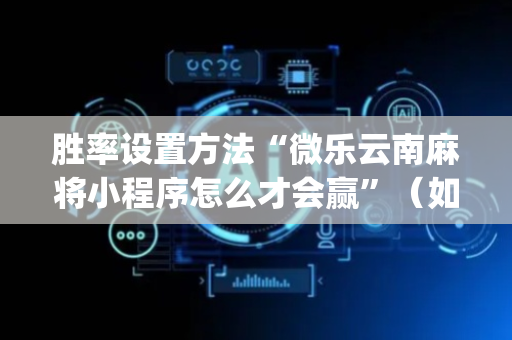 胜率设置方法“微乐云南麻将小程序怎么才会赢”（如何提高胜率)