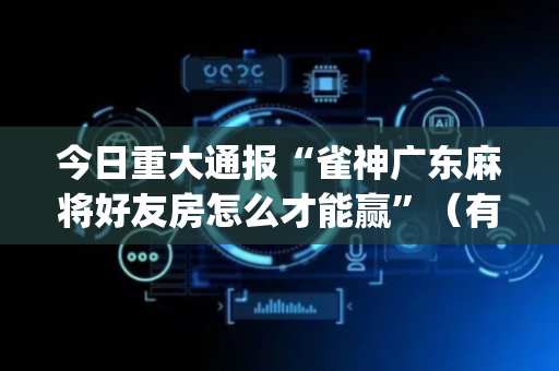 今日重大通报“雀神广东麻将好友房怎么才能赢”（有没有猫腻)