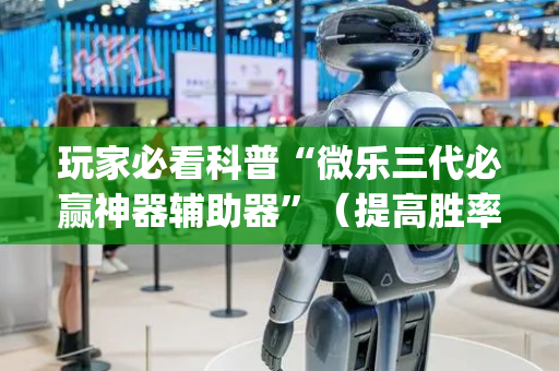 玩家必看科普“微乐三代必赢神器辅助器”（提高胜率技巧)