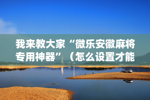 我来教大家“微乐安徽麻将专用神器”（怎么设置才能赢)