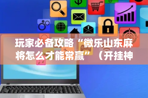 玩家必备攻略“微乐山东麻将怎么才能常赢”（开挂神器下载)
