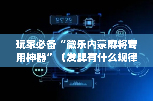 玩家必备“微乐内蒙麻将专用神器”（发牌有什么规律吗)
