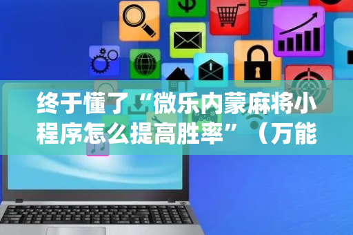 终于懂了“微乐内蒙麻将小程序怎么提高胜率”（万能开挂神器)