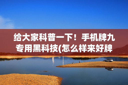 给大家科普一下！手机牌九专用黑科技(怎么样来好牌)