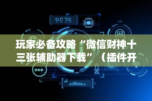 玩家必备攻略“微信财神十三张辅助器下载”（插件开挂免费AI)