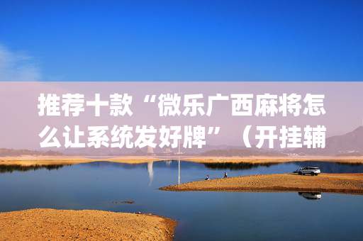 推荐十款“微乐广西麻将怎么让系统发好牌”（开挂辅助器脚本)