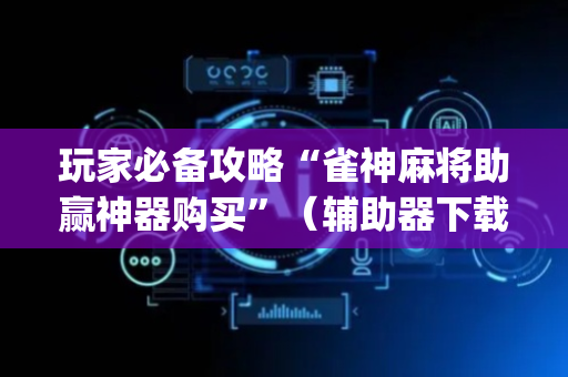 玩家必备攻略“雀神麻将助赢神器购买”（辅助器下载)