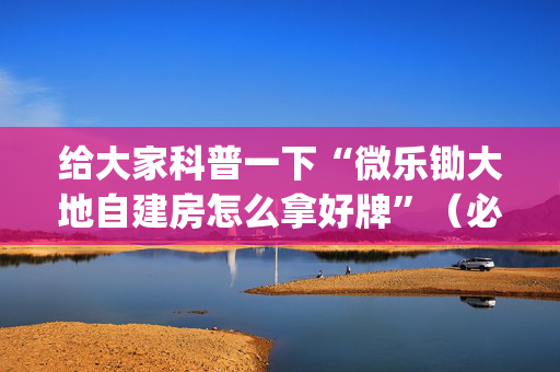 给大家科普一下“微乐锄大地自建房怎么拿好牌”（必赢神器)