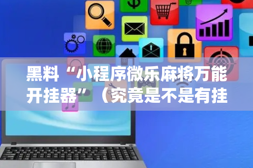 黑料“小程序微乐麻将万能开挂器”（究竟是不是有挂)