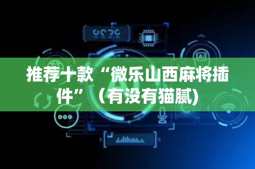 推荐十款“微乐山西麻将插件”（有没有猫腻)