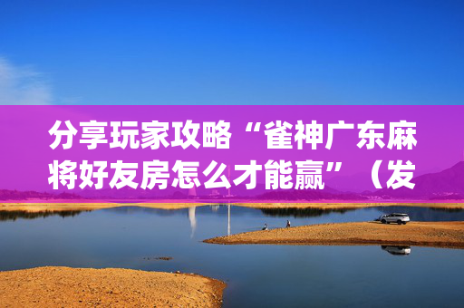 分享玩家攻略“雀神广东麻将好友房怎么才能赢”（发牌有什么规律吗)